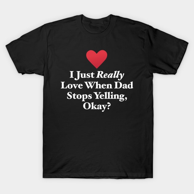 I Just Really Love When Dad Stops Yelling, Okay? T-Shirt by MapYourWorld